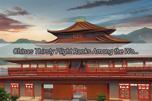 Chinas Thirsty Plight Ranks Among the Worlds Top 50 for Water Scarcity  A Journey Through Dry Times